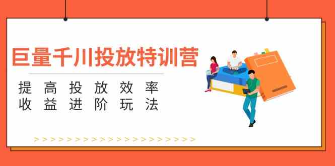 巨量千川投放特训营:提高投放效率和收益进阶玩法(5节)-轻创社项目网