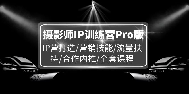(11899期)摄影师IP训练营Pro版,IP营打造/营销技能/流量扶持/合作内推/全套课程-轻创社项目网