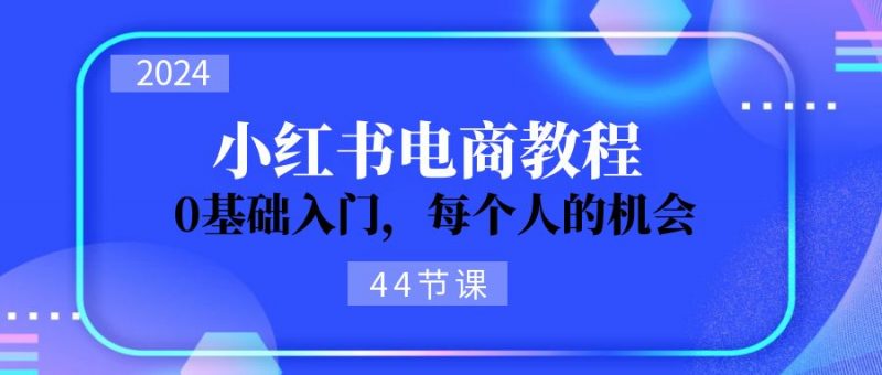 2024从0-1学习小红书电商,0基础入门,每个人的机会(45节)-轻创社项目网