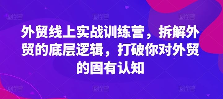 外贸线上实战训练营,拆解外贸的底层逻辑,打破你对外贸的固有认知-轻创社项目网