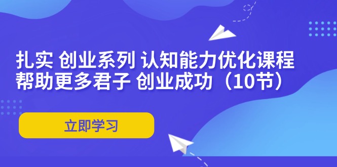(11838期)扎实 创业系列 认知能力优化课程:帮助更多君子 创业成功(10节)-轻创社项目网