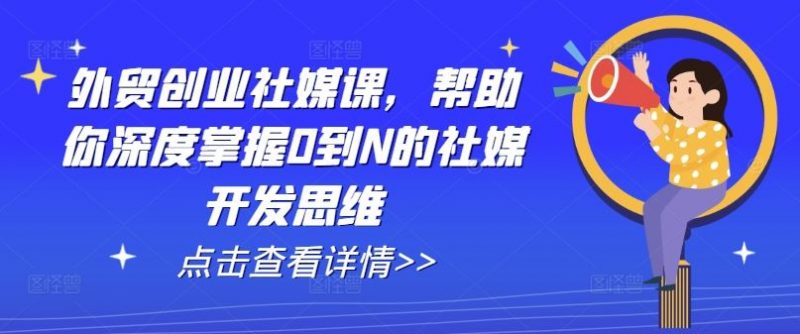 外贸创业社媒课,帮助你深度掌握0到N的社媒开发思维-轻创社项目网