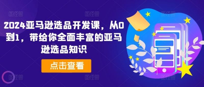 2024亚马逊选品开发课,从0到1,带给你全面丰富的亚马逊选品知识-轻创社项目网
