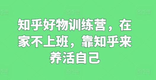 知乎好物训练营,在家不上班,靠知乎来养活自己-轻创社项目网