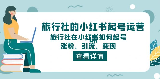 旅行社的小红书起号运营课,旅行社在小红书如何起号、涨粉、引流、变现-轻创社项目网