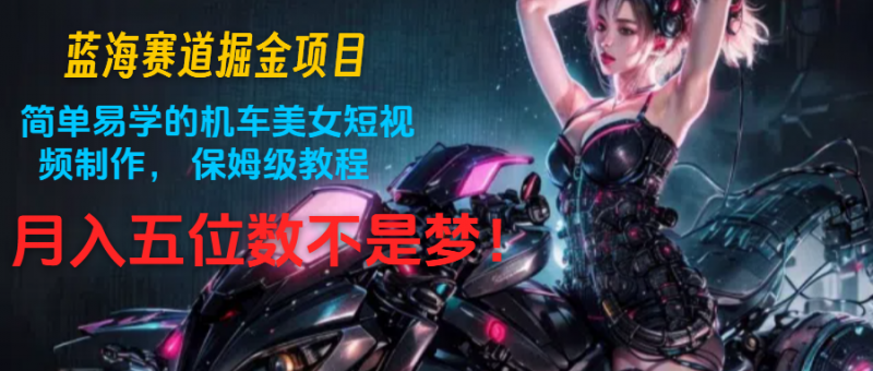 蓝海赛道掘金项目:简单易学的机车美女短视频制作, 保姆级教程,月入五位数不是梦-轻创社项目网