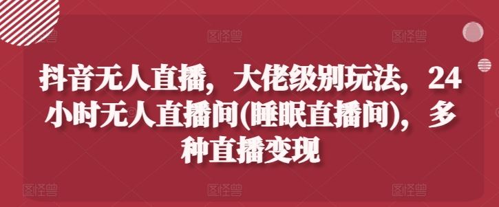 抖音无人直播,大佬级别玩法,24小时无人直播间(睡眠直播间),多种直播变现【揭秘】-轻创社项目网