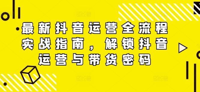 最新抖音运营全流程实战指南,解锁抖音运营与带货密码-轻创社项目网