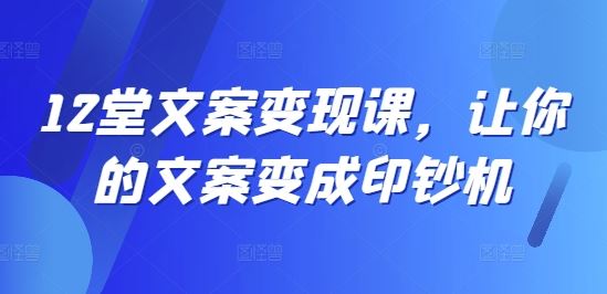 12堂文案变现课,让你的文案变成印钞机-轻创社项目网