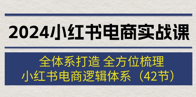 (12003期)2024小红书电商实战课:全体系打造 全方位梳理 小红书电商逻辑体系 (42节)-轻创社项目网