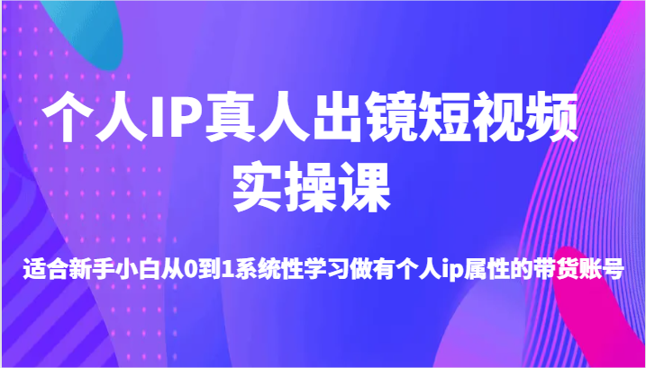 个人IP真人出镜短视频实操课-适合新手小白从0到1系统性学习做有个人ip属性的带货账号-轻创社项目网