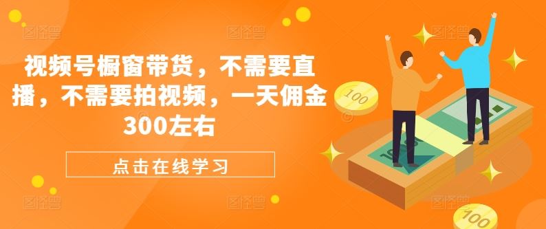 视频号橱窗带货,不需要直播,不需要拍视频,一天佣金300左右-轻创社项目网