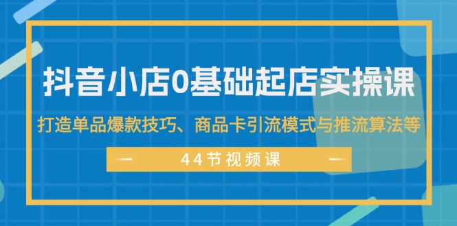 (11977期)抖音小店0基础起店实操课,打造单品爆款技巧、商品卡引流模式与推流算法等-轻创社项目网