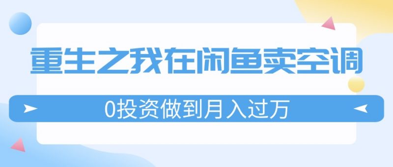 (11962期)重生之我在闲鱼卖空调,0投资做到月入过万,迎娶白富美,走上人生巅峰-轻创社项目网