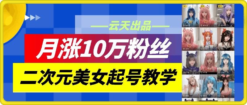 云天二次元美女起号教学,月涨10万粉丝,不判搬运-轻创社项目网