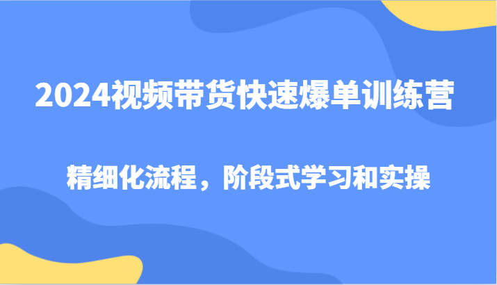 2024视频带货快速爆单训练营,精细化流程,阶段式学习和实操-轻创社项目网