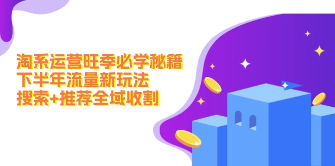（12364期）淘系运营旺季必学秘籍：下半年流量新玩法：搜索+推荐全域收割（无水印）-轻创社项目网
