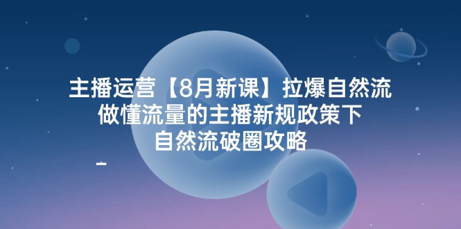 主播运营8月新课,拉爆自然流,做懂流量的主播新规政策下,自然流破圈攻略-轻创社项目网