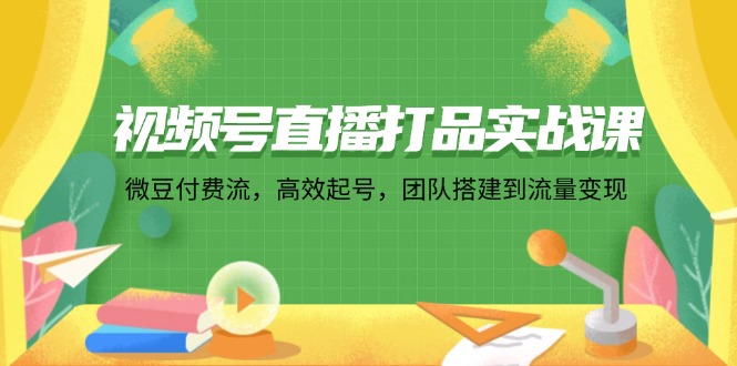 (12262期)视频号直播打品实战课:微 豆 付 费 流,高效起号,团队搭建到流量变现-轻创社项目网