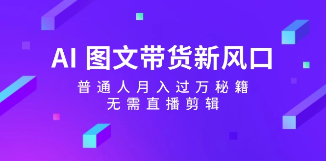 AI图文带货新风口:普通人月入过万秘籍,无需直播剪辑-轻创社项目网