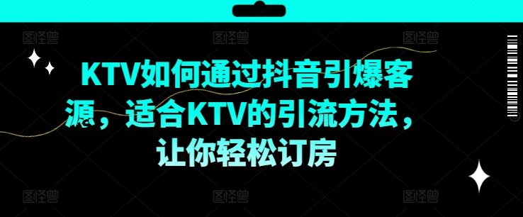 KTV抖音短视频营销,KTV如何通过抖音引爆客源,适合KTV的引流方法,让你轻松订房-轻创社项目网