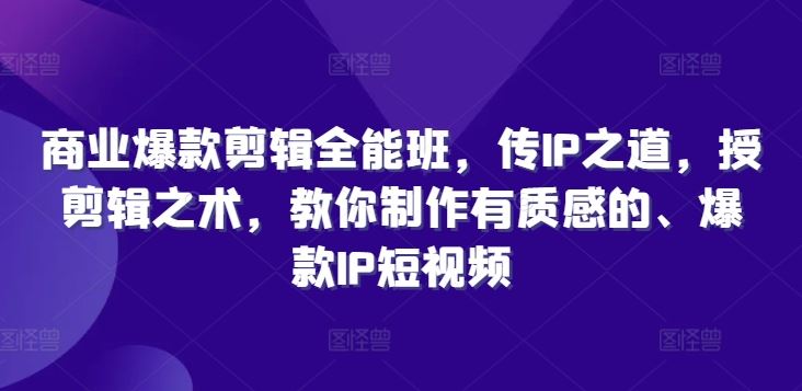 商业爆款剪辑全能班,传IP之道,授剪辑之术,教你制作有质感的、爆款IP短视频-轻创社项目网