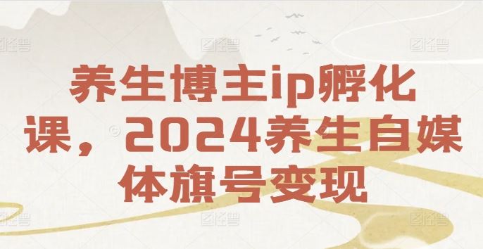 养生博主ip孵化课,2024养生自媒体旗号变现-轻创社项目网