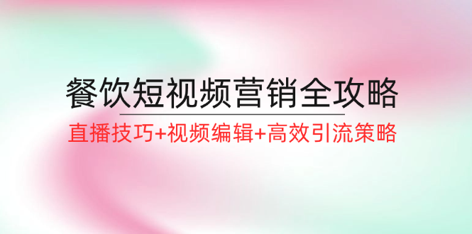 餐饮短视频营销全攻略:直播技巧+视频编辑+高效引流策略-轻创社项目网