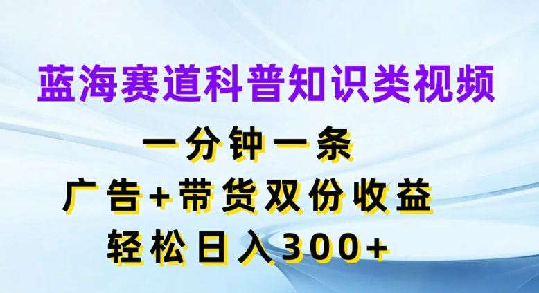 蓝海赛道科普知识类视频,一分钟一条,广告+带货双份收益,轻松日入300+【揭秘】-轻创社项目网