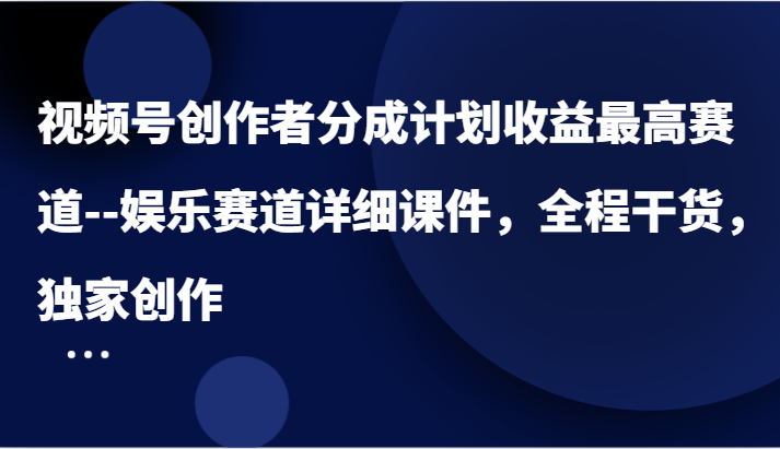 视频号创作者分成计划收益最高赛道–娱乐赛道详细课件,全程干货,独家创作-轻创社项目网