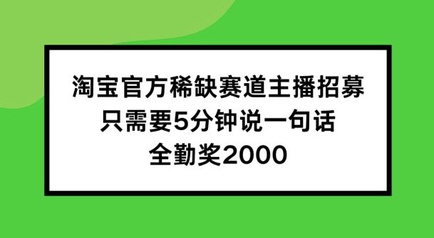 淘宝官方稀缺赛道主播招募 ,只需要5分钟说一句话, 全勤奖2000【揭秘】-轻创社项目网