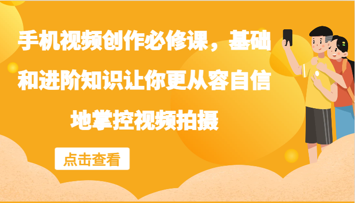 手机视频创作必修课,基础和进阶知识让你更从容自信地掌控视频拍摄-轻创社项目网