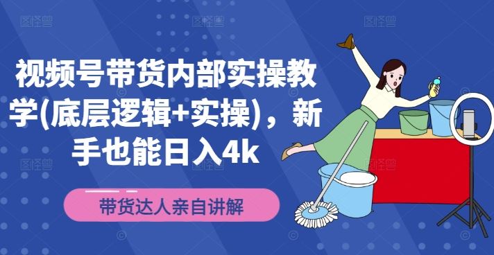 视频号带货内部实操教学(底层逻辑+实操),新手也能日入4k-轻创社项目网