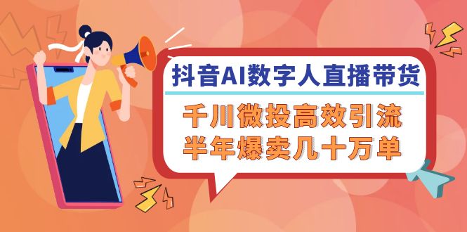 (12232期)抖音AI-数字人直播带货,千川 微投高效引流,半年爆卖几十万单-轻创社项目网