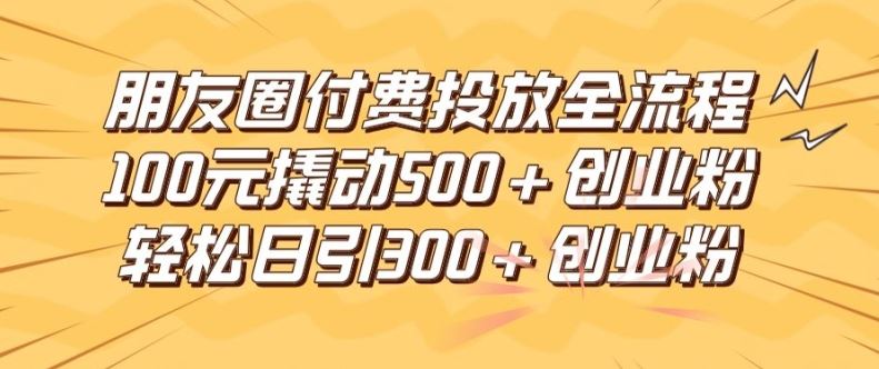 朋友圈高效付费投放全流程,100元撬动500+创业粉,日引流300加精准创业粉【揭秘】-轻创社项目网