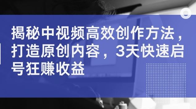 揭秘中视频高效创作方法,打造原创内容,3天快速启号狂赚收益【揭秘】-轻创社项目网