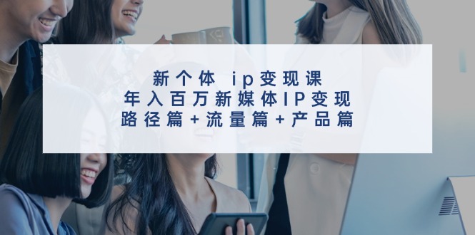 新个体ip变现课,年入百万新媒体IP变现,路径篇+流量篇+产品篇-轻创社项目网