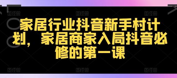 家居行业抖音新手村计划,家居商家入局抖音必修的第一课-轻创社项目网