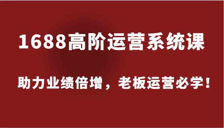 1688高阶运营系统课,助力业绩倍增,老板运营必学!-轻创社项目网