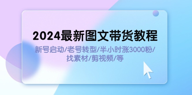 (11940期)2024最新图文带货教程:新号启动/老号转型/半小时涨3000粉/找素材/剪辑-轻创社项目网