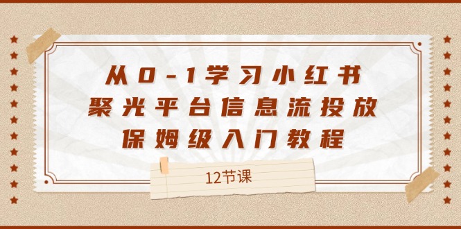 从0-1学习小红书聚光平台信息流投放,保姆级入门教程(12节课)-轻创社项目网