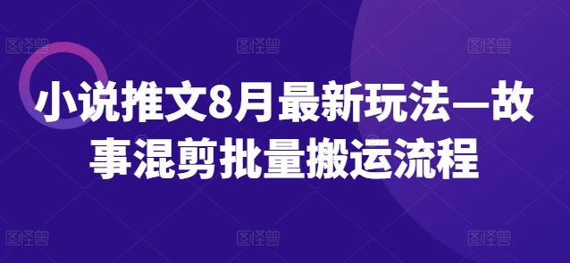 小说推文8月最新玩法—故事混剪批量搬运流程-轻创社项目网