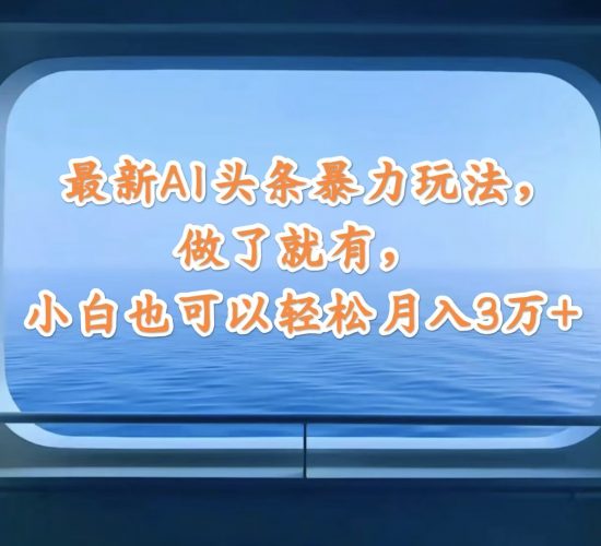 (12208期)最新AI头条暴力玩法,做了就有,小白也可以轻松月入3万+-轻创社项目网