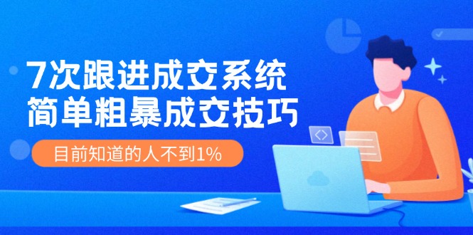 (11964期)7次 跟进 成交系统:简单粗暴成交技巧,目前知道的人不到1%-轻创社项目网