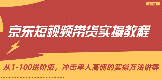 (12061期)京东短视频带货实操教程,从1-100进阶版,冲击单人高佣的实操方法讲解-轻创社项目网