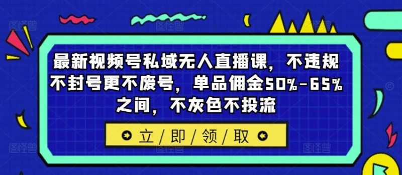 最新视频号私域无人直播课,不违规不封号更不废号,单品佣金50%-65%之间,不灰色不投流-轻创社项目网