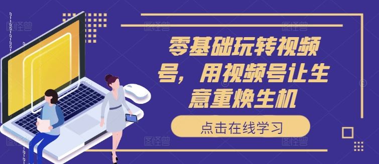 零基础玩转视频号,用视频号让生意重焕生机-轻创社项目网