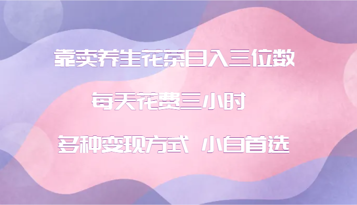 靠卖养生花茶日入三位数,每天花费三小时 多种变现方式 小白首选-轻创社项目网
