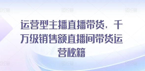 运营型主播直播带货,?千万级销售额直播间带货运营秘籍-轻创社项目网