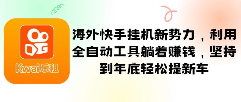 海外快手挂机新势力,利用全自动工具躺着赚钱,坚持到年底轻松提新车-轻创社项目网